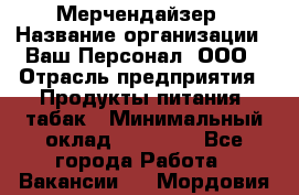Мерчендайзер › Название организации ­ Ваш Персонал, ООО › Отрасль предприятия ­ Продукты питания, табак › Минимальный оклад ­ 39 000 - Все города Работа » Вакансии   . Мордовия респ.